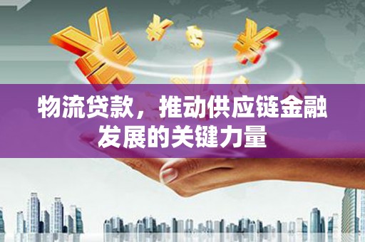 丰原物流贷款，推动供应链金融发展的关键力量