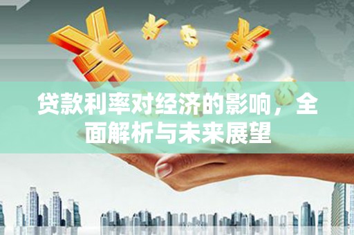 丰原贷款利率对经济的影响，全面解析与未来展望
