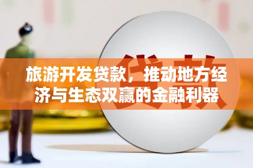 丰原旅游开发贷款，推动地方经济与生态双赢的金融利器