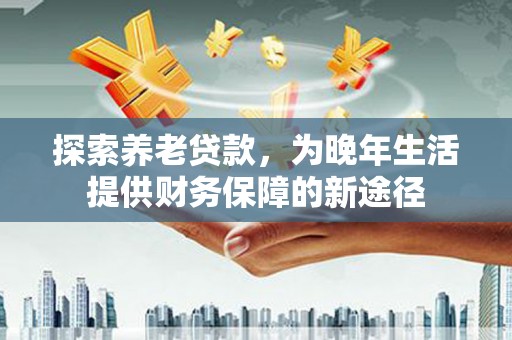 丰原探索养老贷款，为晚年生活提供财务保障的新途径