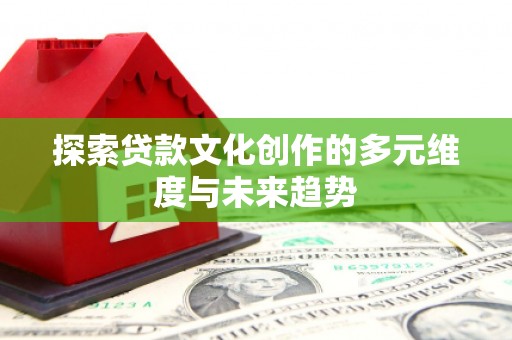 丰原探索贷款文化创作的多元维度与未来趋势