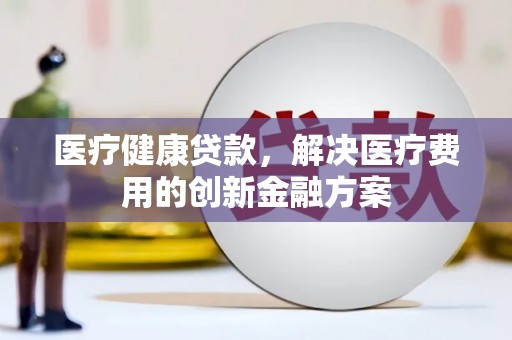 丰原医疗健康贷款，解决医疗费用的创新金融方案