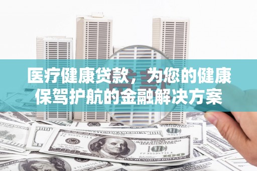 丰原医疗健康贷款，为您的健康保驾护航的金融解决方案