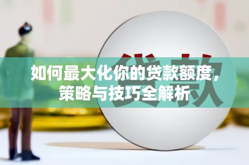 丰原如何最大化你的贷款额度，策略与技巧全解析