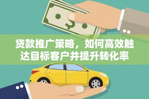丰原贷款推广策略，如何高效触达目标客户并提升转化率