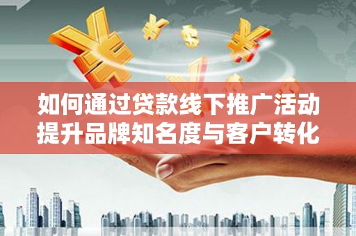 丰原如何通过贷款线下推广活动提升品牌知名度与客户转化率