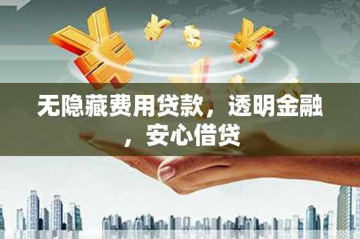丰原无隐藏费用贷款，透明金融，安心借贷