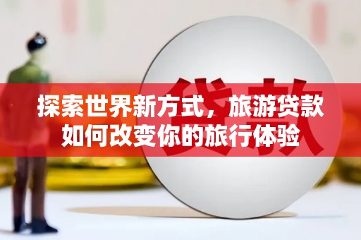 丰原探索世界新方式，旅游贷款如何改变你的旅行体验