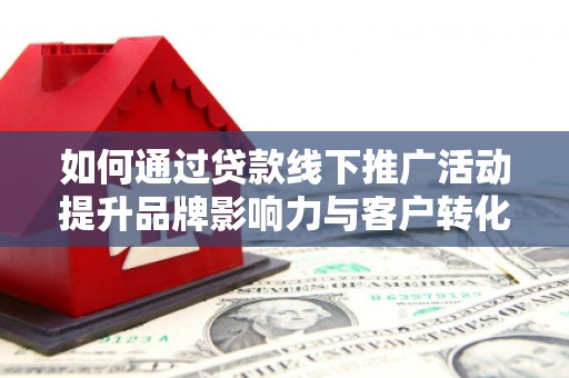 丰原如何通过贷款线下推广活动提升品牌影响力与客户转化率