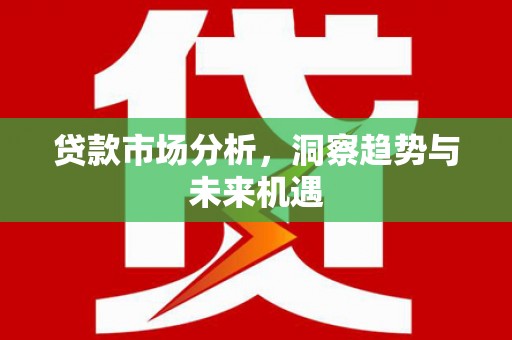 丰原贷款市场分析，洞察趋势与未来机遇