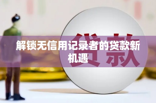 丰原解锁无信用记录者的贷款新机遇
