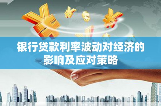 丰原银行贷款利率波动对经济的影响及应对策略