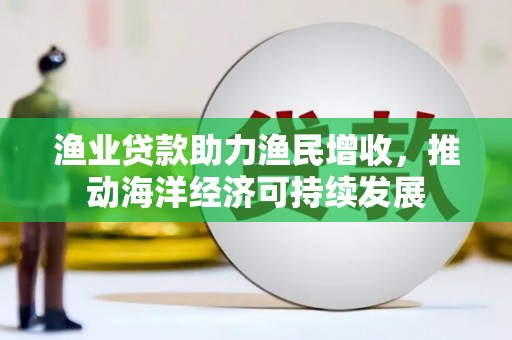 丰原渔业贷款助力渔民增收，推动海洋经济可持续发展