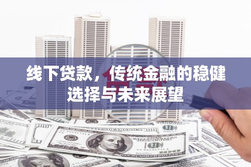 丰原线下贷款，传统金融的稳健选择与未来展望