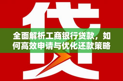 丰原全面解析工商银行贷款，如何高效申请与优化还款策略