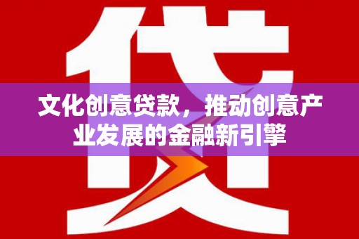 丰原文化创意贷款，推动创意产业发展的金融新引擎