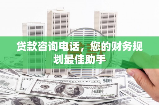 丰原贷款咨询电话，您的财务规划最佳助手
