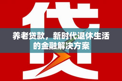 丰原养老贷款，新时代退休生活的金融解决方案