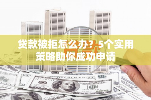 丰原贷款被拒怎么办？5个实用策略助你成功申请