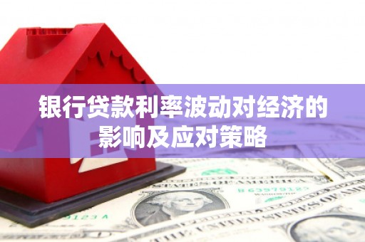 丰原银行贷款利率波动对经济的影响及应对策略