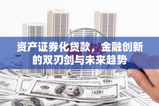 丰原资产证券化贷款，金融创新的双刃剑与未来趋势