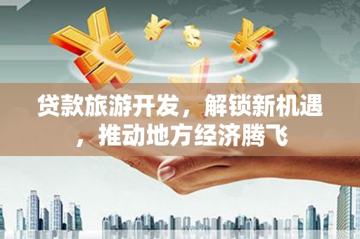 丰原贷款旅游开发，解锁新机遇，推动地方经济腾飞