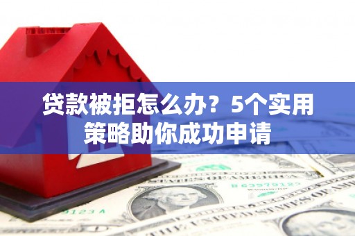 丰原贷款被拒怎么办？5个实用策略助你成功申请