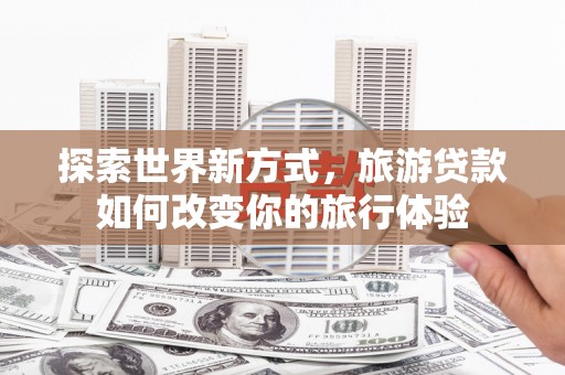 丰原探索世界新方式，旅游贷款如何改变你的旅行体验