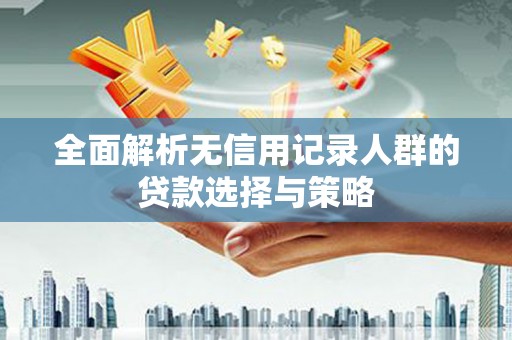 丰原全面解析无信用记录人群的贷款选择与策略