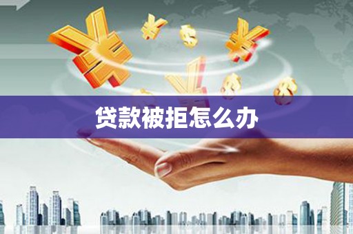 丰原贷款被拒怎么办