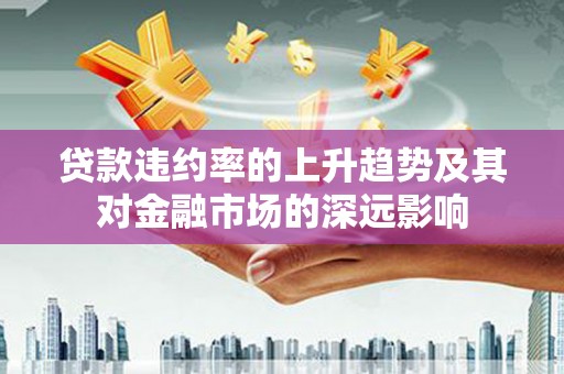 丰原贷款违约率的上升趋势及其对金融市场的深远影响