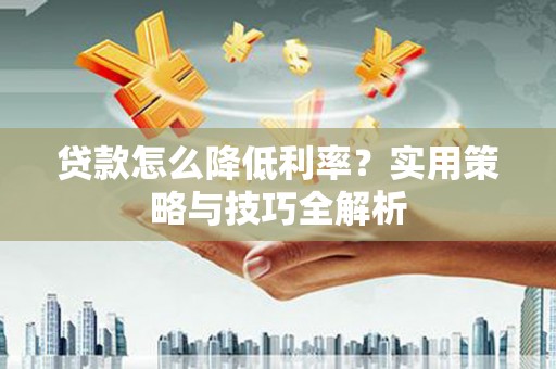 丰原贷款怎么降低利率？实用策略与技巧全解析